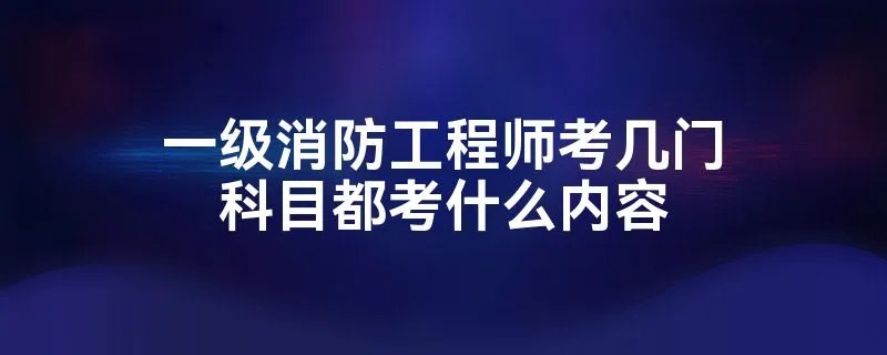 一级消防工程师考几门科目都考什么内容