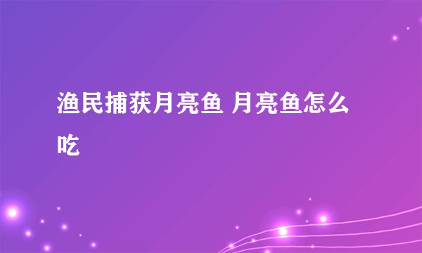 渔民捕获月亮鱼 月亮鱼怎么吃