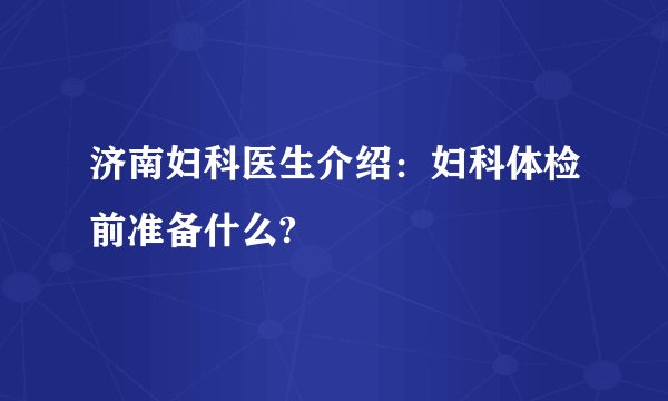 济南妇科医生介绍：妇科体检前准备什么?