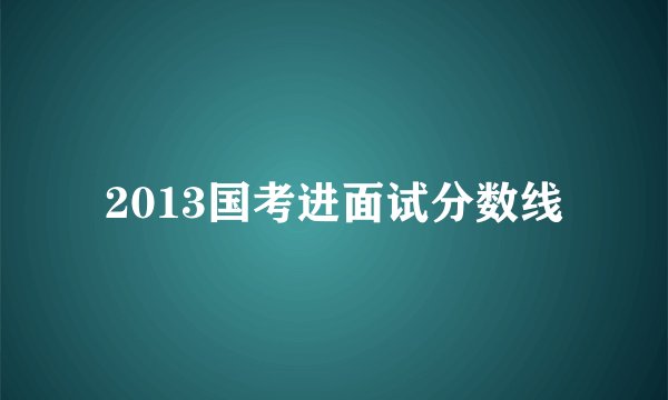 2013国考进面试分数线