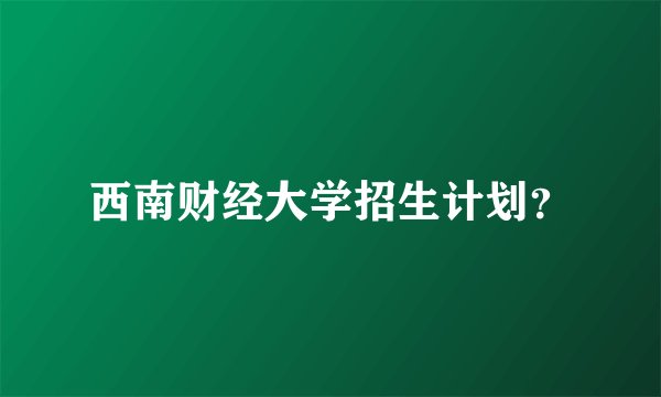 西南财经大学招生计划？