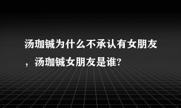 汤珈铖为什么不承认有女朋友，汤珈铖女朋友是谁?