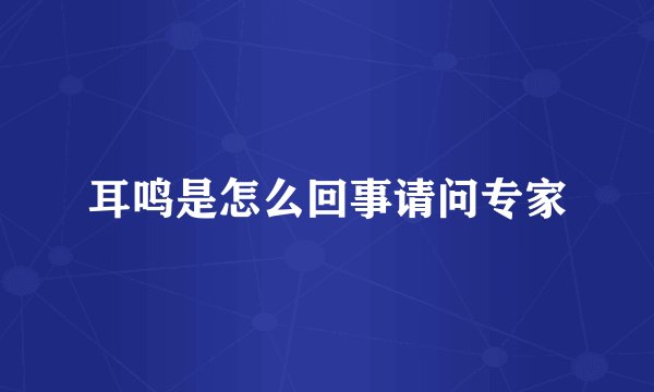 耳鸣是怎么回事请问专家