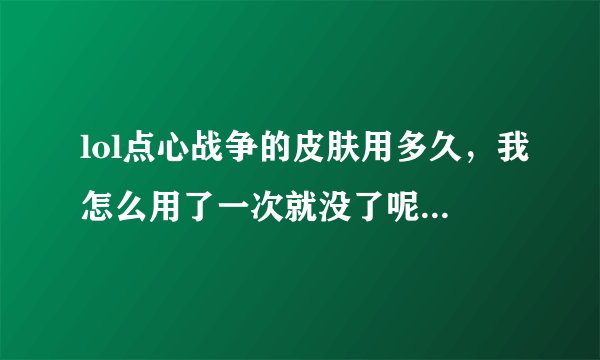 lol点心战争的皮肤用多久，我怎么用了一次就没了呢！在游戏开始的时候选定但是进去的时候就没有