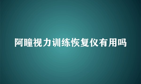 阿瞳视力训练恢复仪有用吗