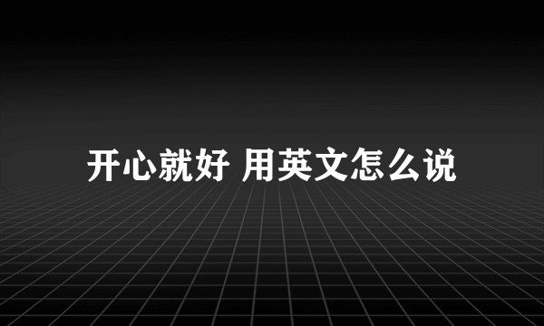 开心就好 用英文怎么说