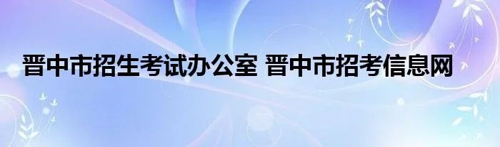 晋中市招生考试办公室 晋中市招考信息网