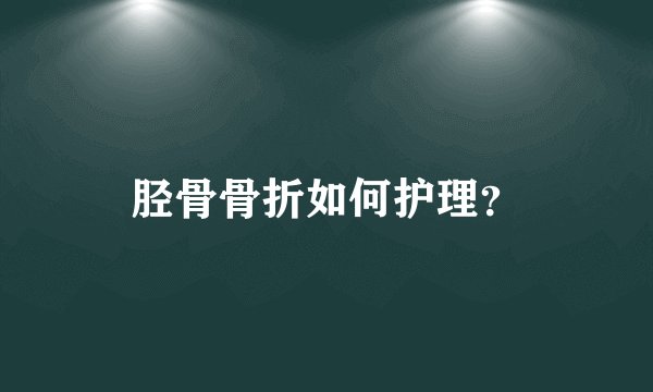 胫骨骨折如何护理？