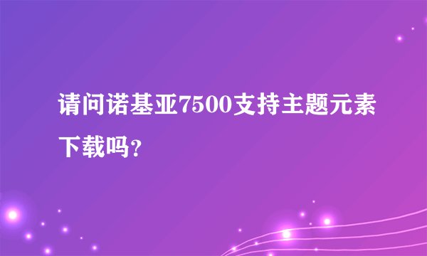 请问诺基亚7500支持主题元素下载吗？