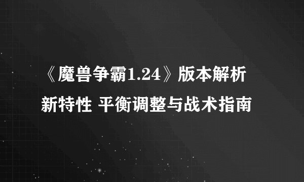 《魔兽争霸1.24》版本解析 新特性 平衡调整与战术指南