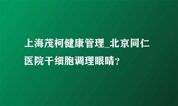 上海茂柯健康管理_北京同仁医院干细胞调理眼睛?