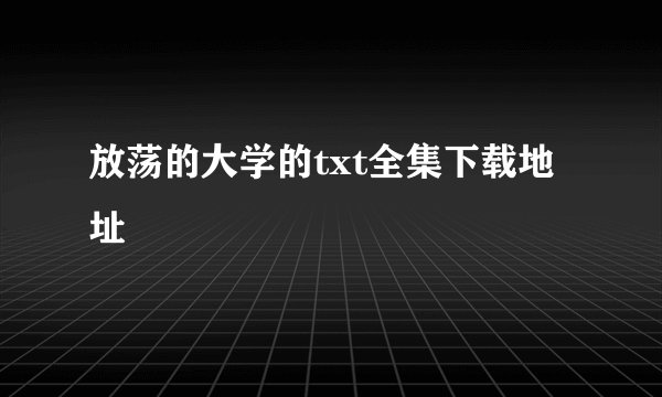 放荡的大学的txt全集下载地址
