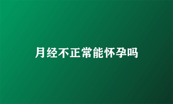 月经不正常能怀孕吗
