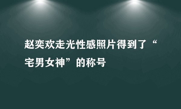 赵奕欢走光性感照片得到了“宅男女神”的称号