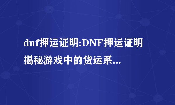 dnf押运证明:DNF押运证明 揭秘游戏中的货运系统与经济生态