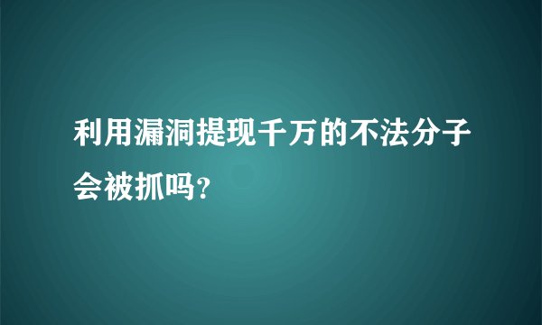 利用漏洞提现千万的不法分子会被抓吗？