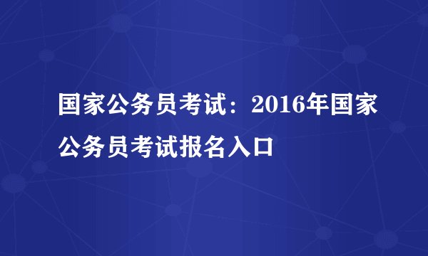 国家公务员考试：2016年国家公务员考试报名入口