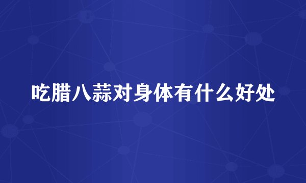 吃腊八蒜对身体有什么好处