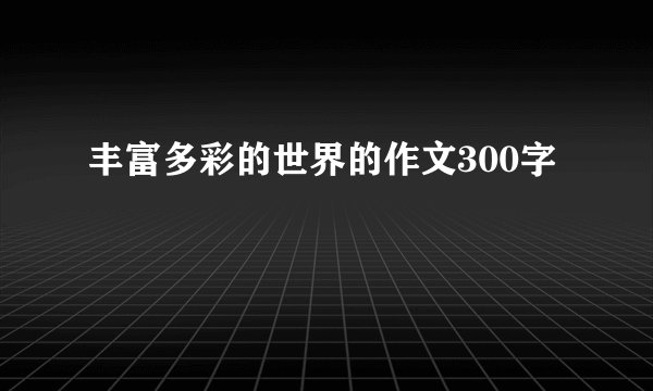 丰富多彩的世界的作文300字