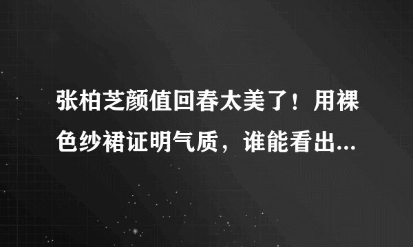 张柏芝颜值回春太美了！用裸色纱裙证明气质，谁能看出她41岁？