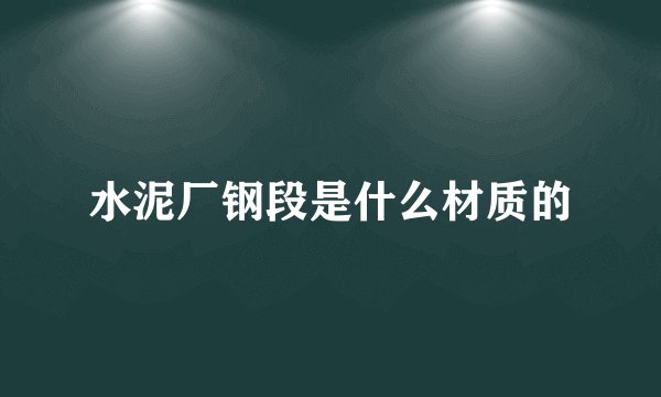水泥厂钢段是什么材质的