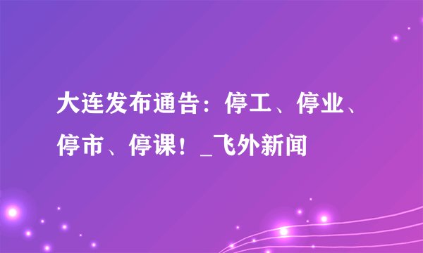 大连发布通告：停工、停业、停市、停课！_飞外新闻
