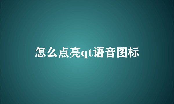 怎么点亮qt语音图标