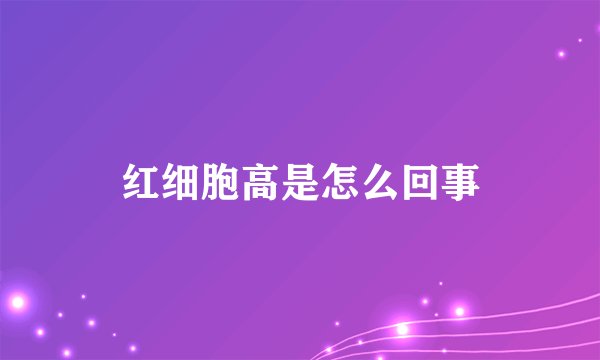 红细胞高是怎么回事