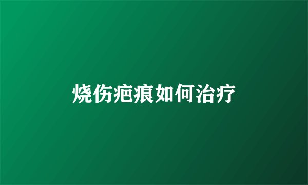 烧伤疤痕如何治疗