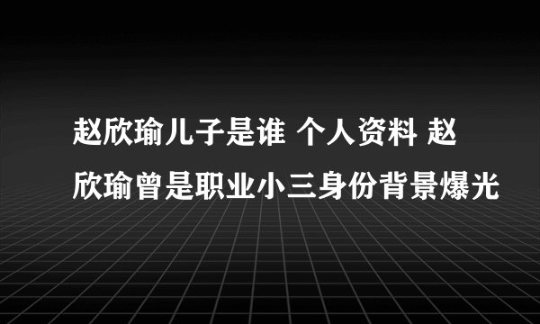 赵欣瑜儿子是谁 个人资料 赵欣瑜曾是职业小三身份背景爆光