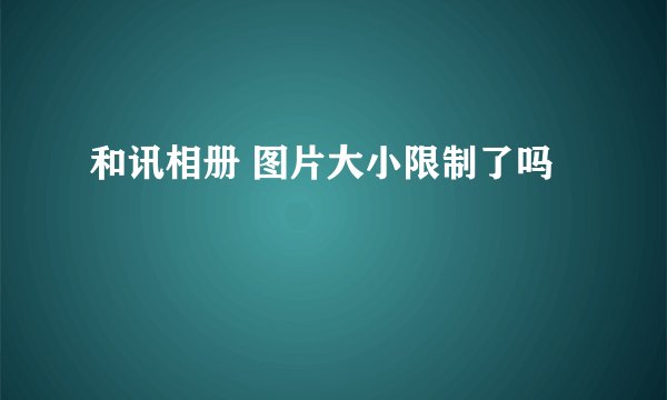 和讯相册 图片大小限制了吗