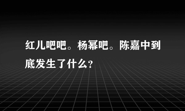 红儿吧吧。杨幂吧。陈嘉中到底发生了什么？