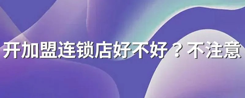 开加盟连锁店好不好？不注意这些可能被坑