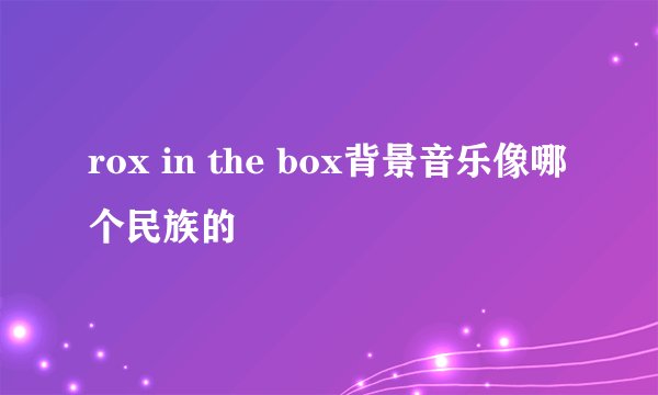 rox in the box背景音乐像哪个民族的