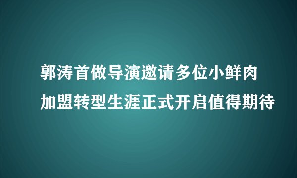 郭涛首做导演邀请多位小鲜肉加盟转型生涯正式开启值得期待
