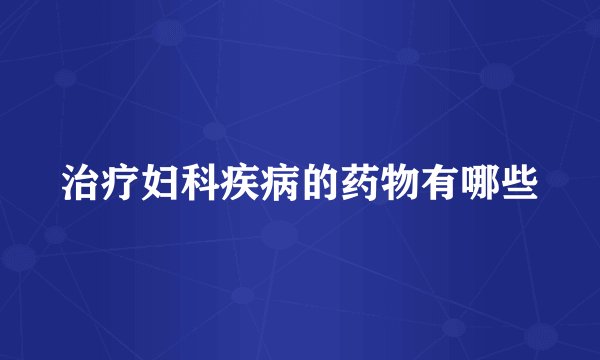 治疗妇科疾病的药物有哪些