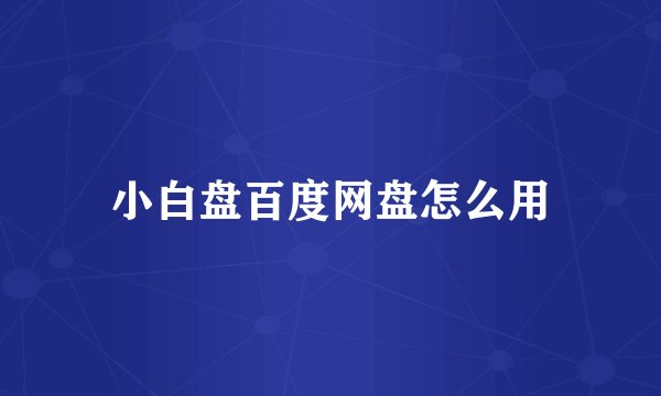 小白盘百度网盘怎么用