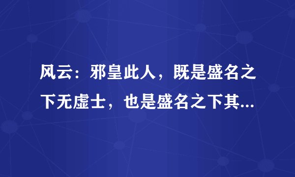 风云：邪皇此人，既是盛名之下无虚士，也是盛名之下其实难副？