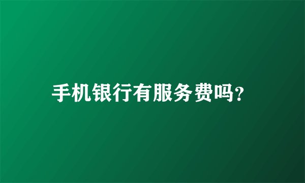 手机银行有服务费吗？