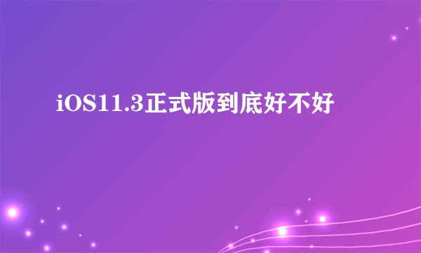iOS11.3正式版到底好不好