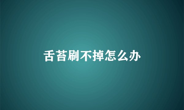 舌苔刷不掉怎么办