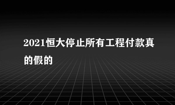 2021恒大停止所有工程付款真的假的
