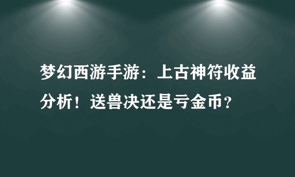 梦幻西游手游：上古神符收益分析！送兽决还是亏金币？