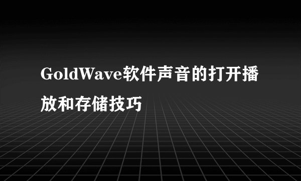 GoldWave软件声音的打开播放和存储技巧