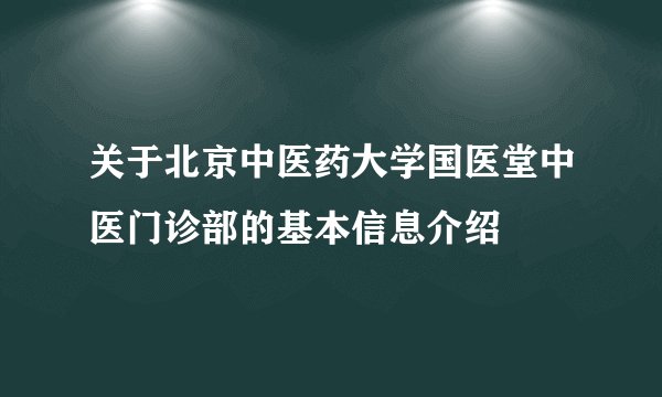 关于北京中医药大学国医堂中医门诊部的基本信息介绍