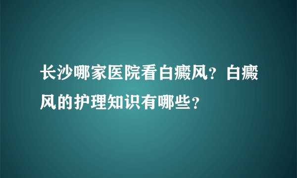 长沙哪家医院看白癜风？白癜风的护理知识有哪些？