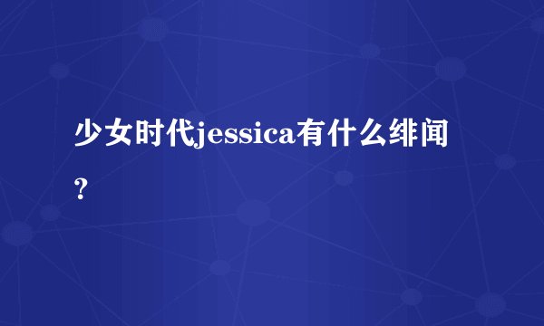 少女时代jessica有什么绯闻？