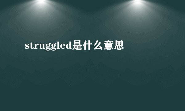 struggled是什么意思