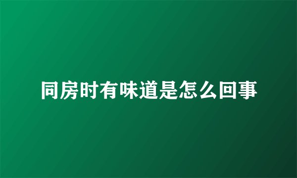 同房时有味道是怎么回事