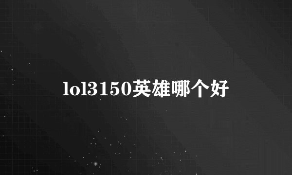 lol3150英雄哪个好